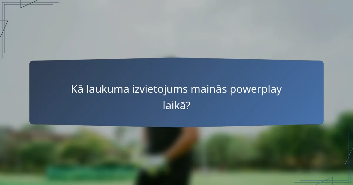 Kā laukuma izvietojums mainās powerplay laikā?