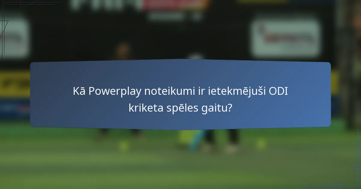 Kā Powerplay noteikumi ir ietekmējuši ODI kriketa spēles gaitu?