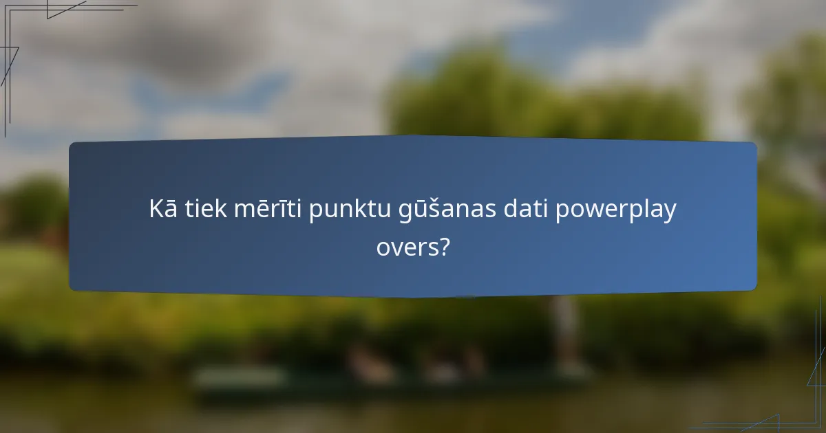 Kā tiek mērīti punktu gūšanas dati powerplay overs?