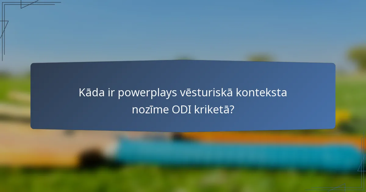 Kāda ir powerplays vēsturiskā konteksta nozīme ODI kriketā?