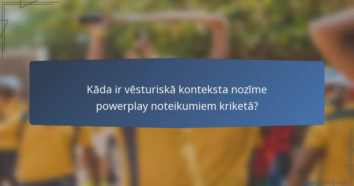 Kāda ir vēsturiskā konteksta nozīme powerplay noteikumiem kriketā?