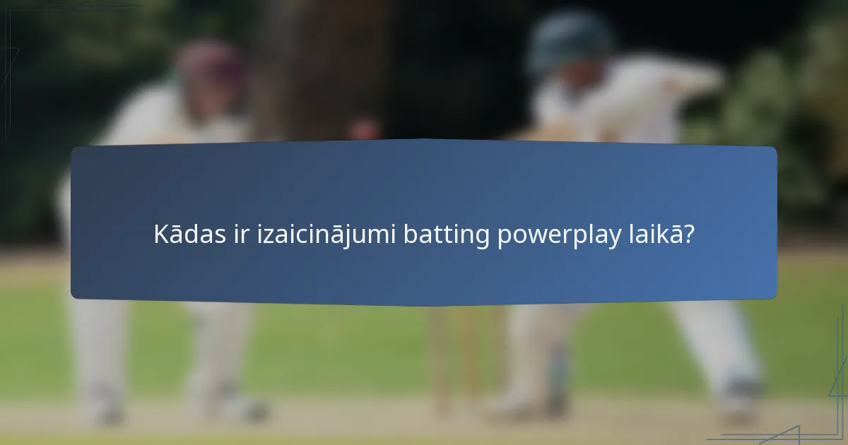 Kādas ir izaicinājumi batting powerplay laikā?