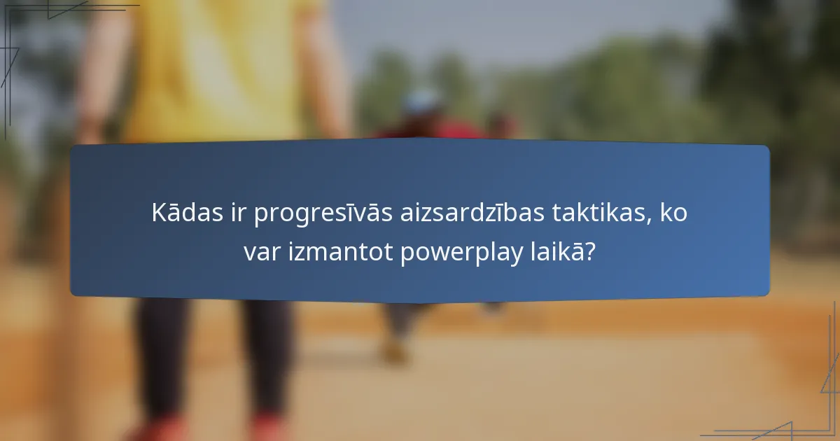 Kādas ir progresīvās aizsardzības taktikas, ko var izmantot powerplay laikā?