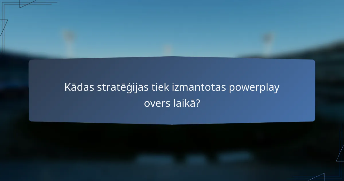 Kādas stratēģijas tiek izmantotas powerplay overs laikā?