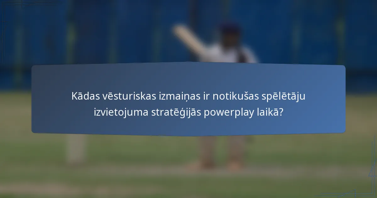 Kādas vēsturiskas izmaiņas ir notikušas spēlētāju izvietojuma stratēģijās powerplay laikā?