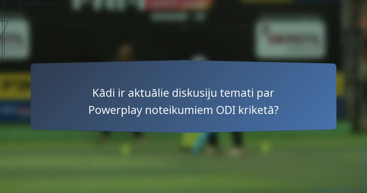 Kādi ir aktuālie diskusiju temati par Powerplay noteikumiem ODI kriketā?