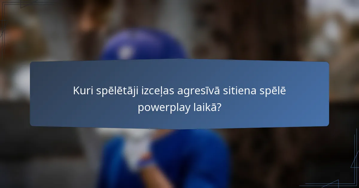 Kuri spēlētāji izceļas agresīvā sitiena spēlē powerplay laikā?